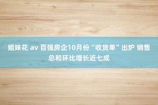 姐妹花 av 百强房企10月份“收货单”出炉 销售总和环比增长近七成