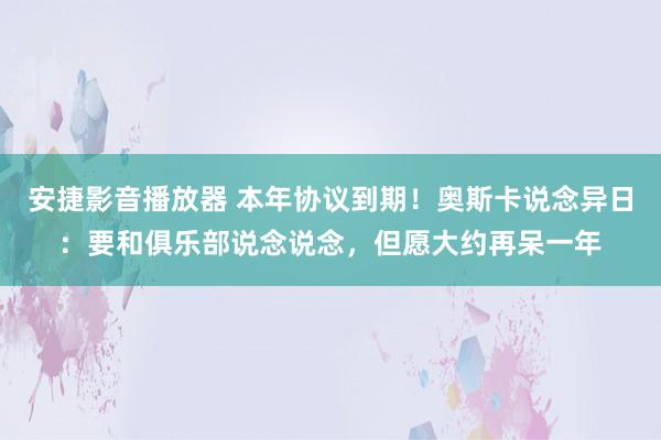 安捷影音播放器 本年协议到期！奥斯卡说念异日：要和俱乐部说念说念，但愿大约再呆一年