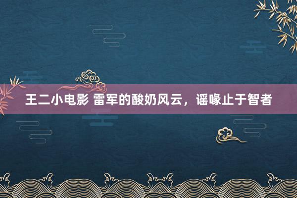 王二小电影 雷军的酸奶风云，谣喙止于智者