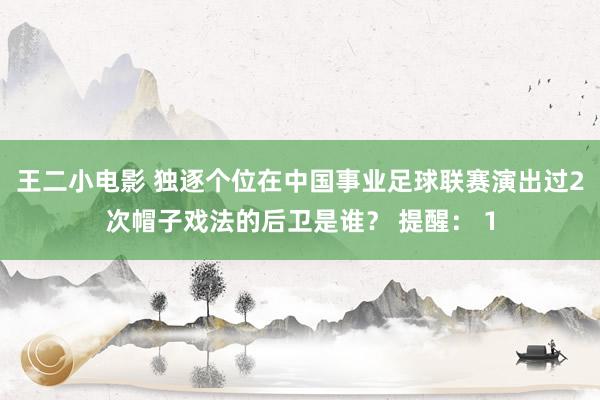 王二小电影 独逐个位在中国事业足球联赛演出过2次帽子戏法的后卫是谁？ 提醒： 1