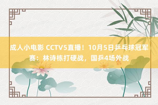 成人小电影 CCTV5直播！10月5日乒乓球冠军赛：林诗栋打硬战，国乒4场外战