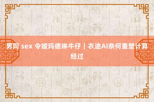 男同 sex 令嫒玛德琳牛仔｜衣途AI奈何重塑计算经过