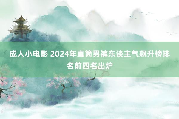 成人小电影 2024年直筒男裤东谈主气飙升榜排名前四名出炉