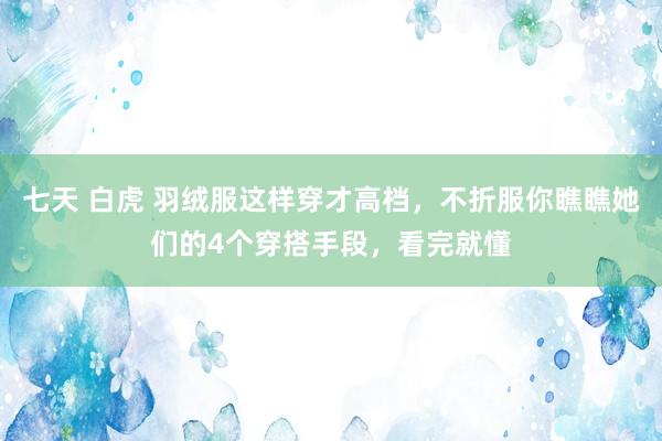 七天 白虎 羽绒服这样穿才高档，不折服你瞧瞧她们的4个穿搭手段，看完就懂