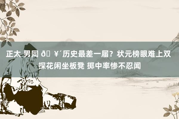 正太 男同 🥴历史最差一届？状元榜眼难上双 探花闲坐板凳 掷中率惨不忍闻