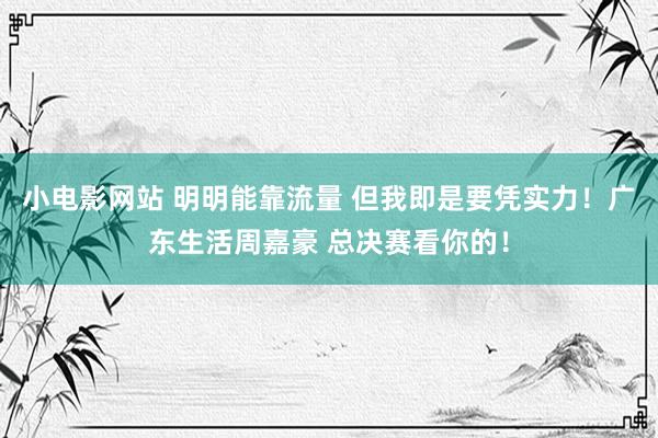 小电影网站 明明能靠流量 但我即是要凭实力！广东生活周嘉豪 总决赛看你的！