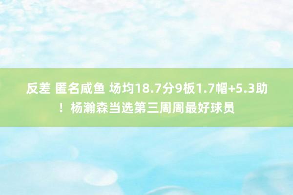 反差 匿名咸鱼 场均18.7分9板1.7帽+5.3助！杨瀚森当选第三周周最好球员