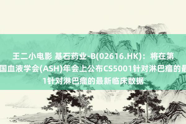 王二小电影 基石药业-B(02616.HK)：将在第66届好意思国血液学会(ASH)年会上公布CS5001针对淋巴瘤的最新临床数据