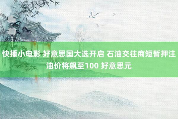 快播小电影 好意思国大选开启 石油交往商短暂押注油价将飙至100 好意思元