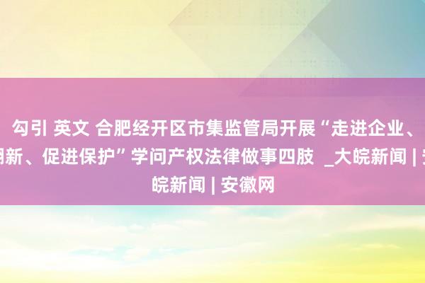 勾引 英文 合肥经开区市集监管局开展“走进企业、鼓动翻新、促进保护”学问产权法律做事四肢  _大皖新闻 | 安徽网