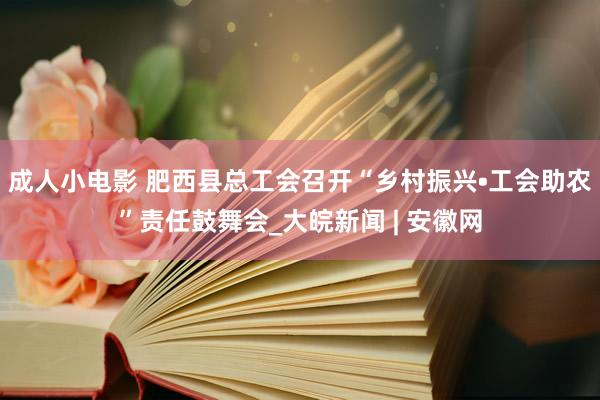 成人小电影 肥西县总工会召开“乡村振兴•工会助农”责任鼓舞会_大皖新闻 | 安徽网