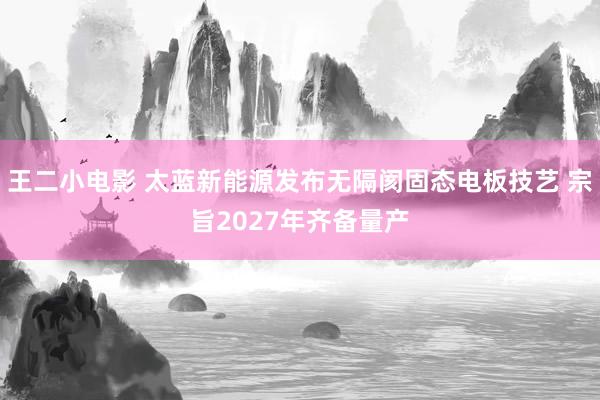 王二小电影 太蓝新能源发布无隔阂固态电板技艺 宗旨2027年齐备量产