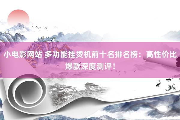 小电影网站 多功能挂烫机前十名排名榜：高性价比爆款深度测评！