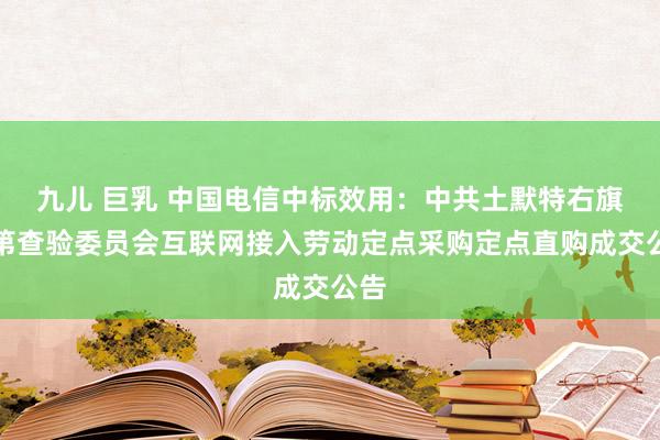 九儿 巨乳 中国电信中标效用：中共土默特右旗次第查验委员会互联网接入劳动定点采购定点直购成交公告