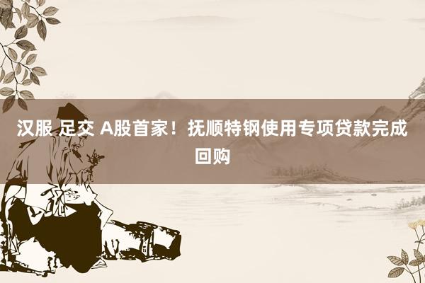 汉服 足交 A股首家！抚顺特钢使用专项贷款完成回购