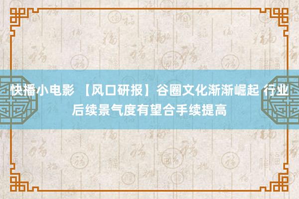 快播小电影 【风口研报】谷圈文化渐渐崛起 行业后续景气度有望合手续提高