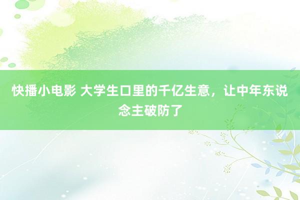 快播小电影 大学生口里的千亿生意，让中年东说念主破防了