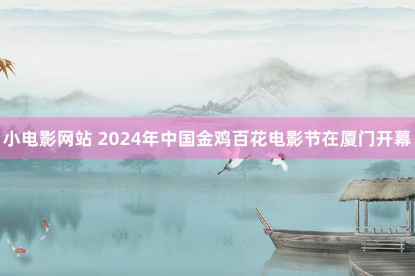 小电影网站 2024年中国金鸡百花电影节在厦门开幕