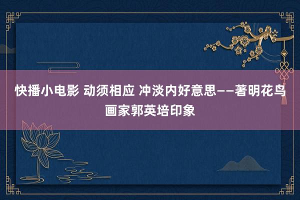 快播小电影 动须相应 冲淡内好意思——著明花鸟画家郭英培印象