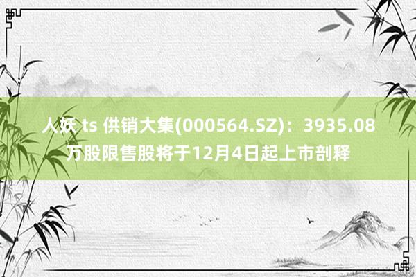 人妖 ts 供销大集(000564.SZ)：3935.08万股限售股将于12月4日起上市剖释