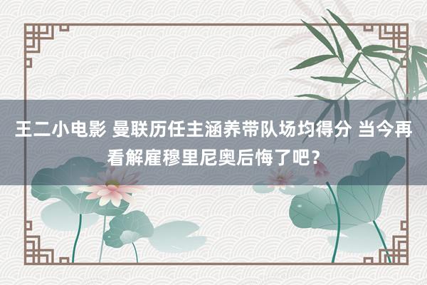 王二小电影 曼联历任主涵养带队场均得分 当今再看解雇穆里尼奥后悔了吧？