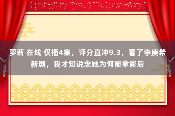 萝莉 在线 仅播4集，评分直冲9.3，看了李庚希新剧，我才知说念她为何能拿影后