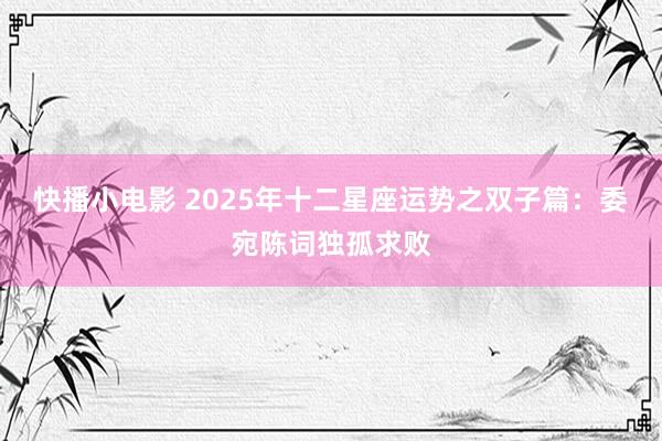 快播小电影 2025年十二星座运势之双子篇：委宛陈词独孤求败