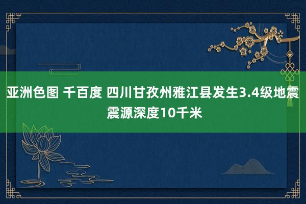 亚洲色图 千百度 四川甘孜州雅江县发生3.4级地震 震源深度10千米