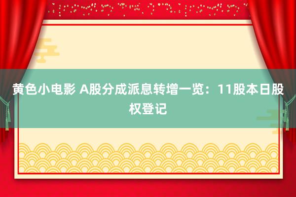 黄色小电影 A股分成派息转增一览：11股本日股权登记