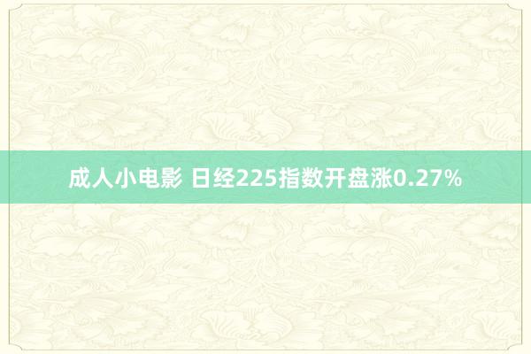 成人小电影 日经225指数开盘涨0.27%