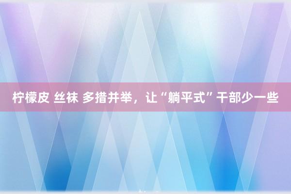 柠檬皮 丝袜 多措并举，让“躺平式”干部少一些