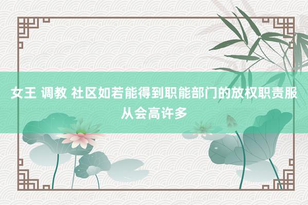 女王 调教 社区如若能得到职能部门的放权职责服从会高许多