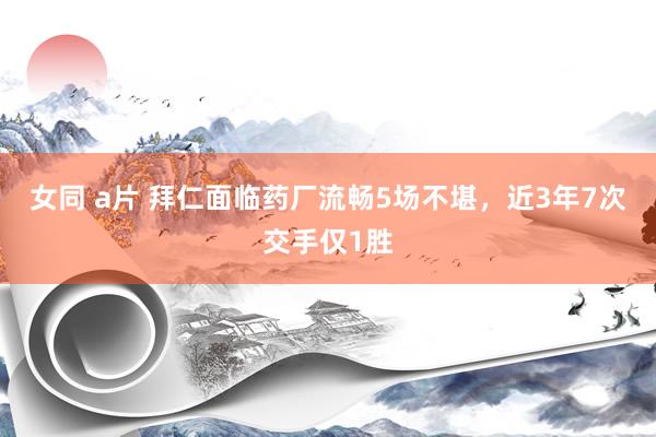 女同 a片 拜仁面临药厂流畅5场不堪，近3年7次交手仅1胜