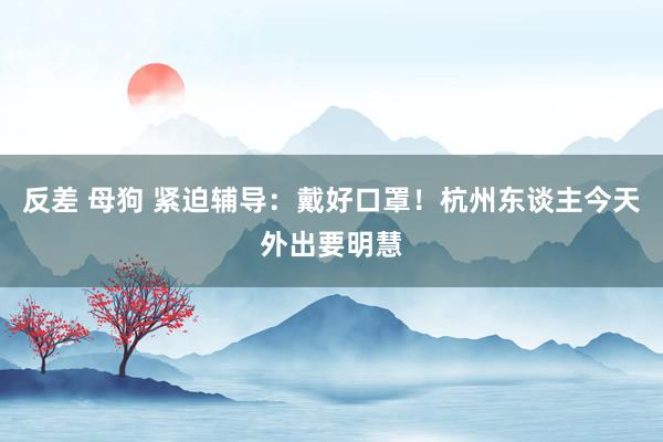 反差 母狗 紧迫辅导：戴好口罩！杭州东谈主今天外出要明慧