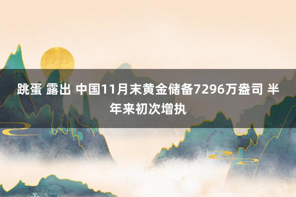 跳蛋 露出 中国11月末黄金储备7296万盎司 半年来初次增执