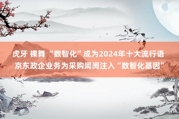 虎牙 裸舞 “数智化”成为2024年十大流行语 京东政企业务为采购阛阓注入“数智化基因”