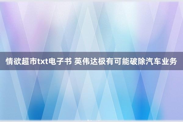 情欲超市txt电子书 英伟达极有可能破除汽车业务