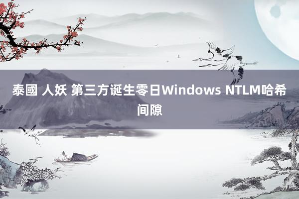 泰國 人妖 第三方诞生零日Windows NTLM哈希间隙