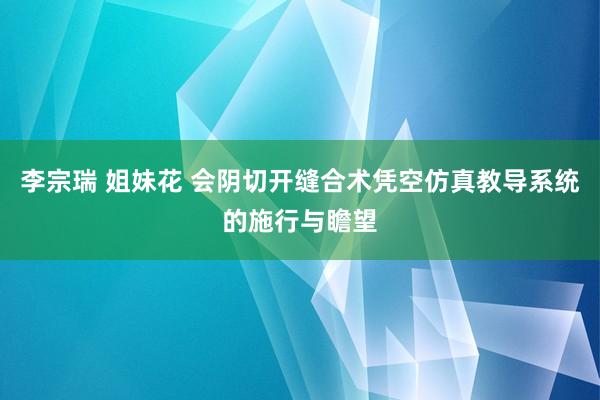 李宗瑞 姐妹花 会阴切开缝合术凭空仿真教导系统的施行与瞻望