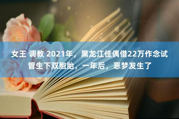 女王 调教 2021年，黑龙江佳偶借22万作念试管生下双胞胎，一年后，恶梦发生了