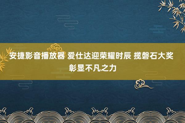 安捷影音播放器 爱仕达迎荣耀时辰 揽磐石大奖 彰显不凡之力