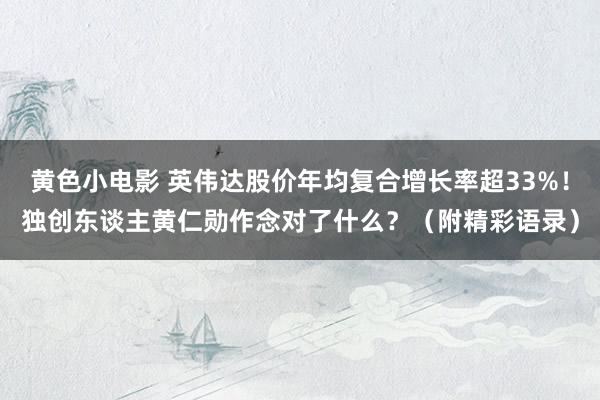 黄色小电影 英伟达股价年均复合增长率超33%！独创东谈主黄仁勋作念对了什么？（附精彩语录）