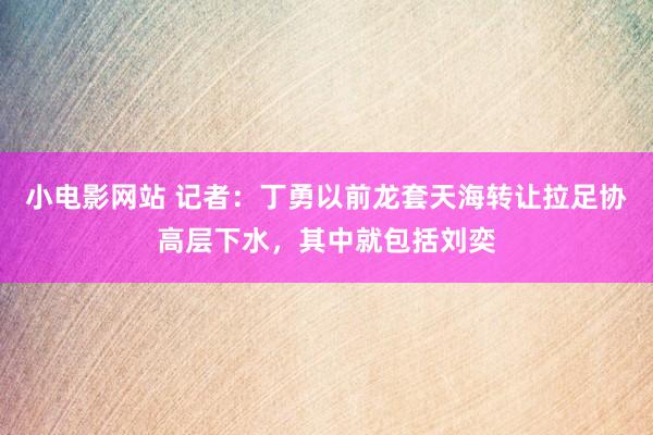 小电影网站 记者：丁勇以前龙套天海转让拉足协高层下水，其中就包括刘奕