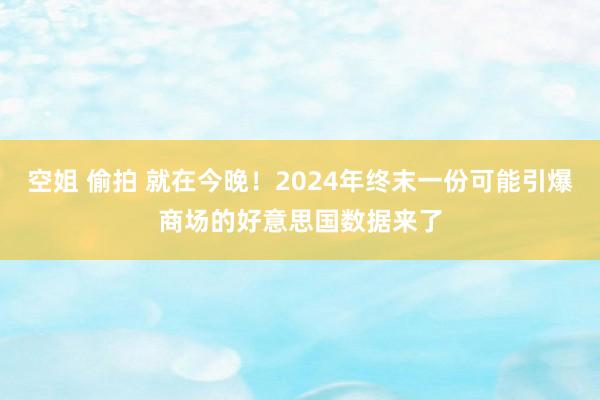 空姐 偷拍 就在今晚！2024年终末一份可能引爆商场的好意思国数据来了