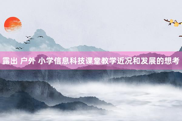 露出 户外 小学信息科技课堂教学近况和发展的想考