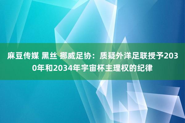 麻豆传媒 黑丝 挪威足协：质疑外洋足联授予2030年和2034年宇宙杯主理权的纪律