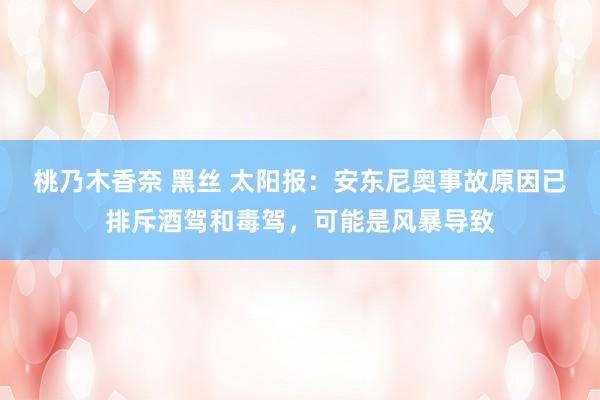 桃乃木香奈 黑丝 太阳报：安东尼奥事故原因已排斥酒驾和毒驾，可能是风暴导致