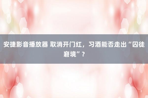 安捷影音播放器 取消开门红，习酒能否走出“囚徒窘境”？