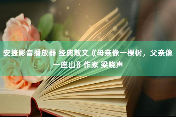 安捷影音播放器 经典散文《母亲像一棵树，父亲像一座山》作家 梁晓声