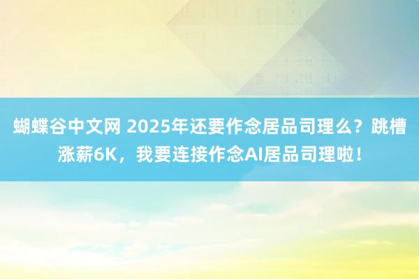 蝴蝶谷中文网 2025年还要作念居品司理么？跳槽涨薪6K，我要连接作念AI居品司理啦！